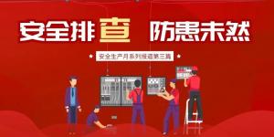 【安全生產(chǎn)月系列報(bào)道】第三篇丨安全排查， 防范未然